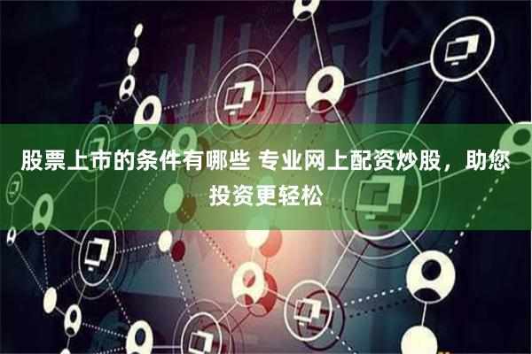 股票上市的条件有哪些 专业网上配资炒股，助您投资更轻松