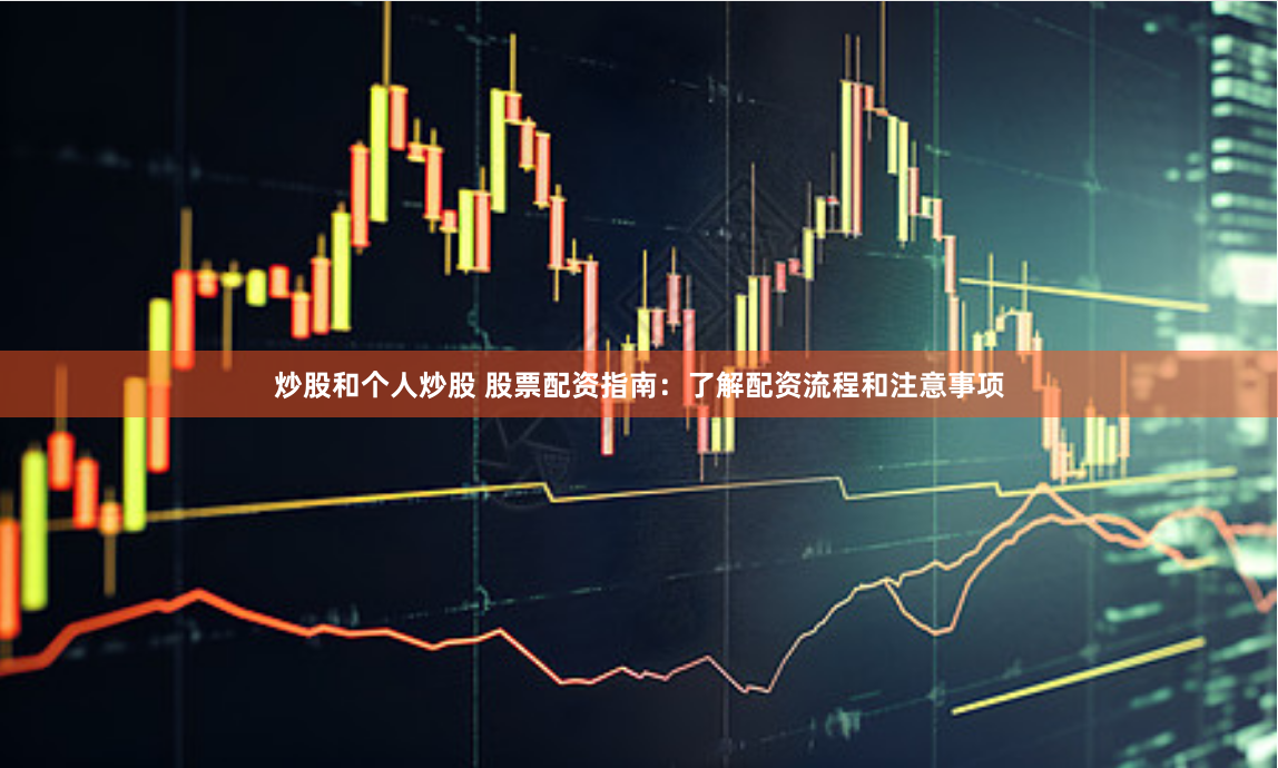 炒股和个人炒股 股票配资指南：了解配资流程和注意事项