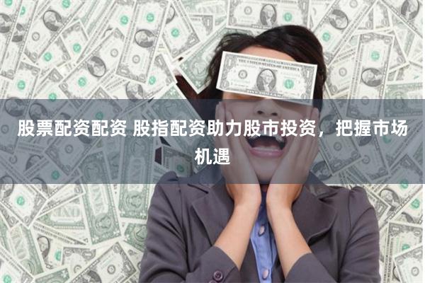 股票配资配资 股指配资助力股市投资，把握市场机遇