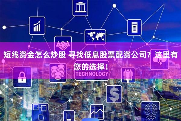 短线资金怎么炒股 寻找低息股票配资公司？这里有您的选择！