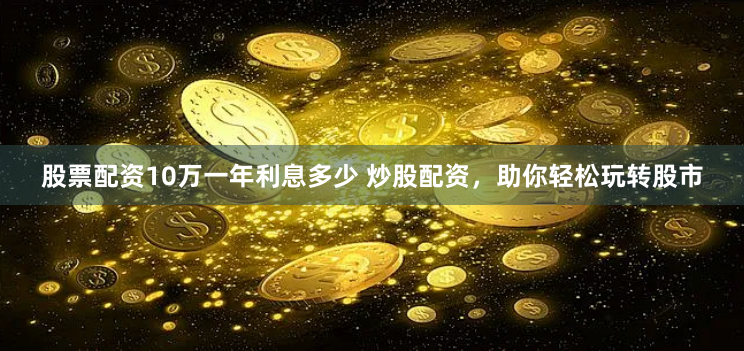 股票配资10万一年利息多少 炒股配资，助你轻松玩转股市