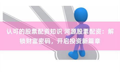 认可的股票配资知识 河源股票配资：解锁财富密码，开启投资新篇章