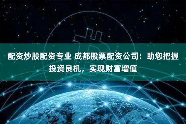 配资炒股配资专业 成都股票配资公司：助您把握投资良机，实现财富增值