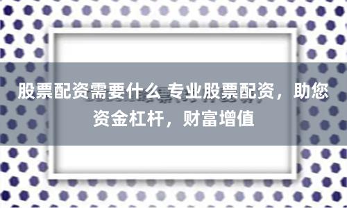 股票配资需要什么 专业股票配资，助您资金杠杆，财富增值