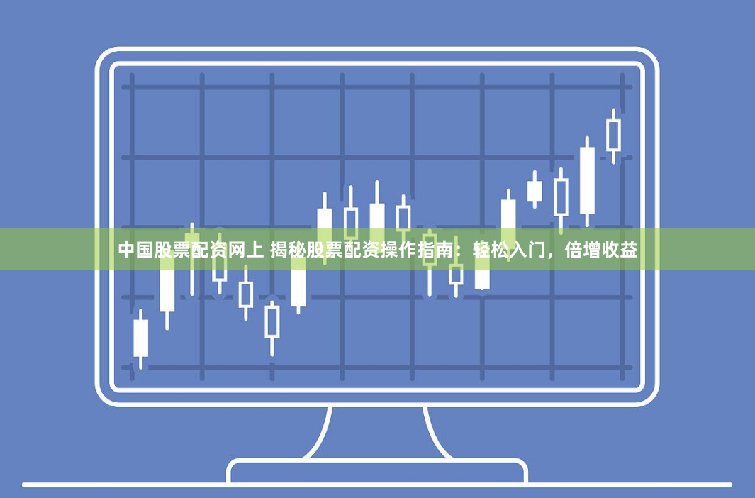 中国股票配资网上 揭秘股票配资操作指南：轻松入门，倍增收益