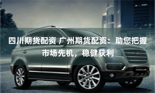 四川期货配资 广州期货配资：助您把握市场先机，稳健获利