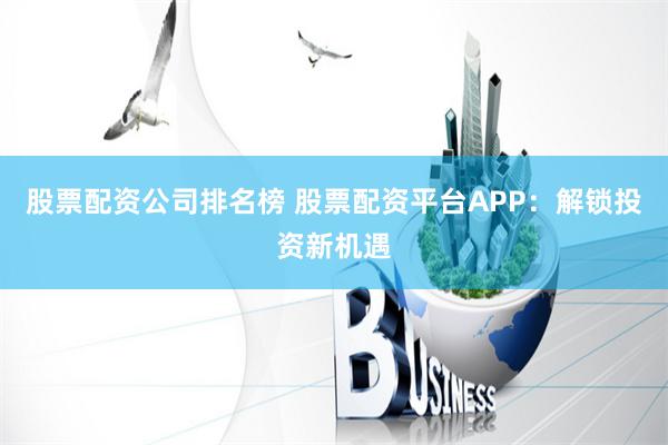 股票配资公司排名榜 股票配资平台APP：解锁投资新机遇