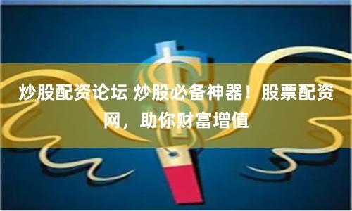 炒股配资论坛 炒股必备神器！股票配资网，助你财富增值