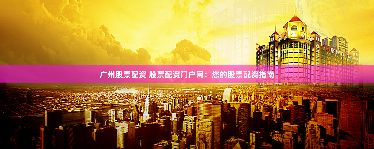 广州股票配资 股票配资门户网：您的股票配资指南