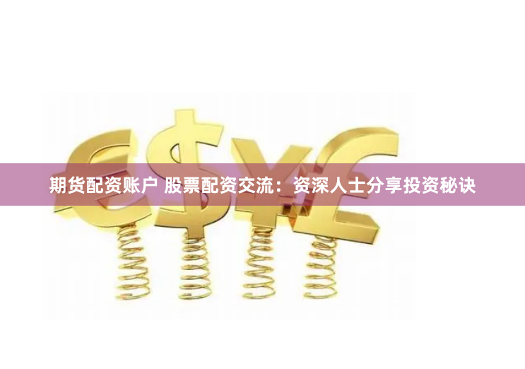 期货配资账户 股票配资交流：资深人士分享投资秘诀