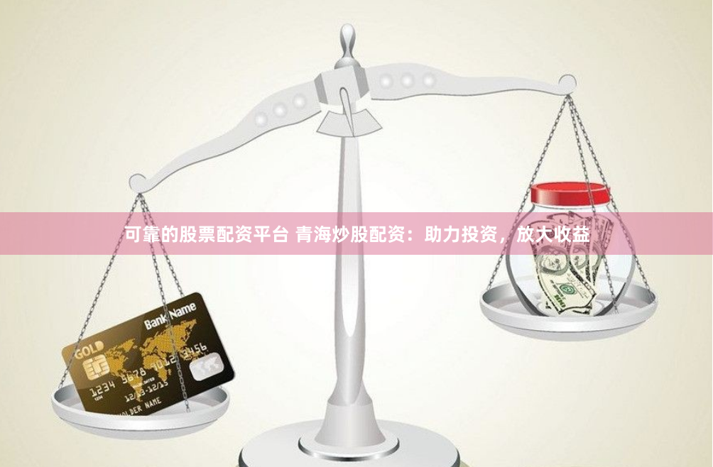 可靠的股票配资平台 青海炒股配资：助力投资，放大收益