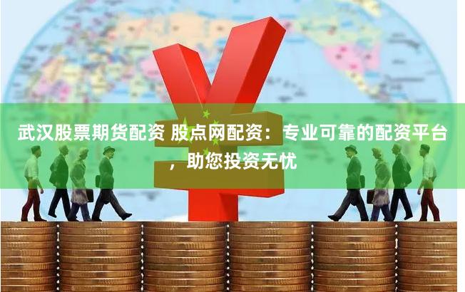 武汉股票期货配资 股点网配资：专业可靠的配资平台，助您投资无忧