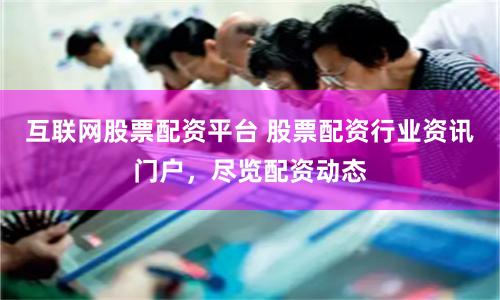 互联网股票配资平台 股票配资行业资讯门户，尽览配资动态