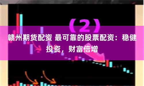 赣州期货配资 最可靠的股票配资：稳健投资，财富倍增