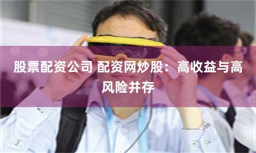 股票配资公司 配资网炒股：高收益与高风险并存