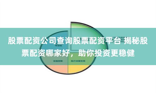 股票配资公司查询股票配资平台 揭秘股票配资哪家好，助你投资更稳健