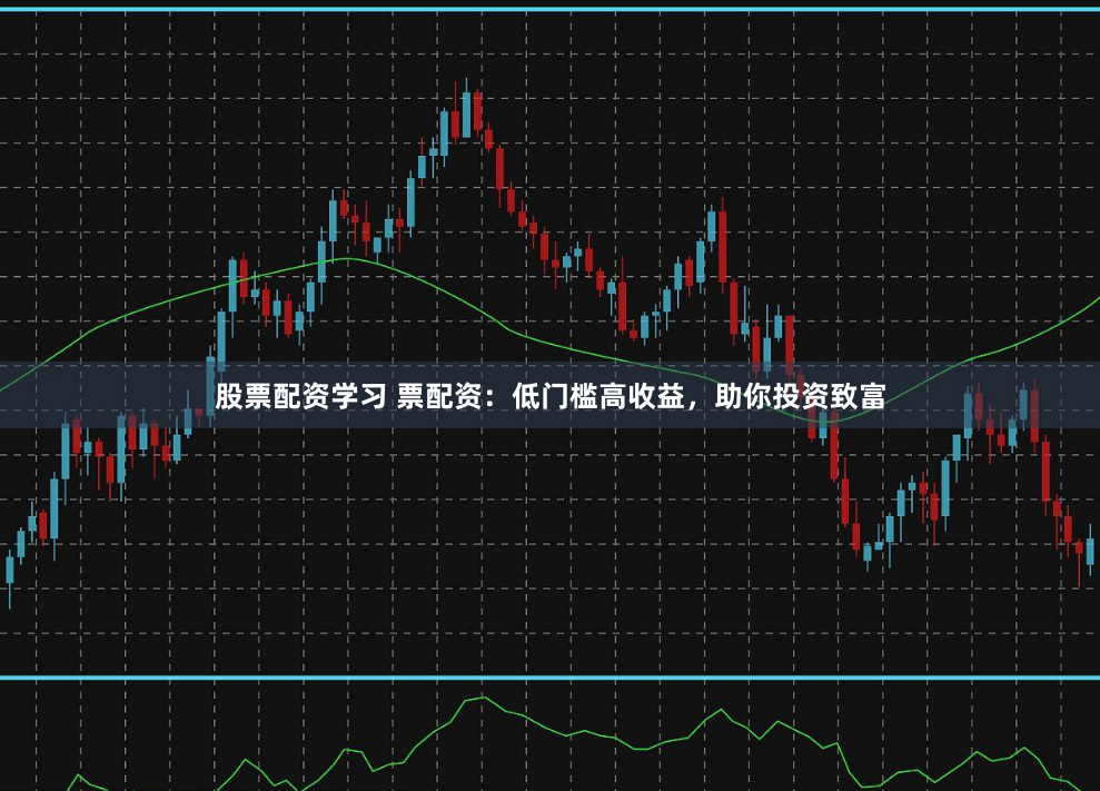 股票配资学习 票配资：低门槛高收益，助你投资致富