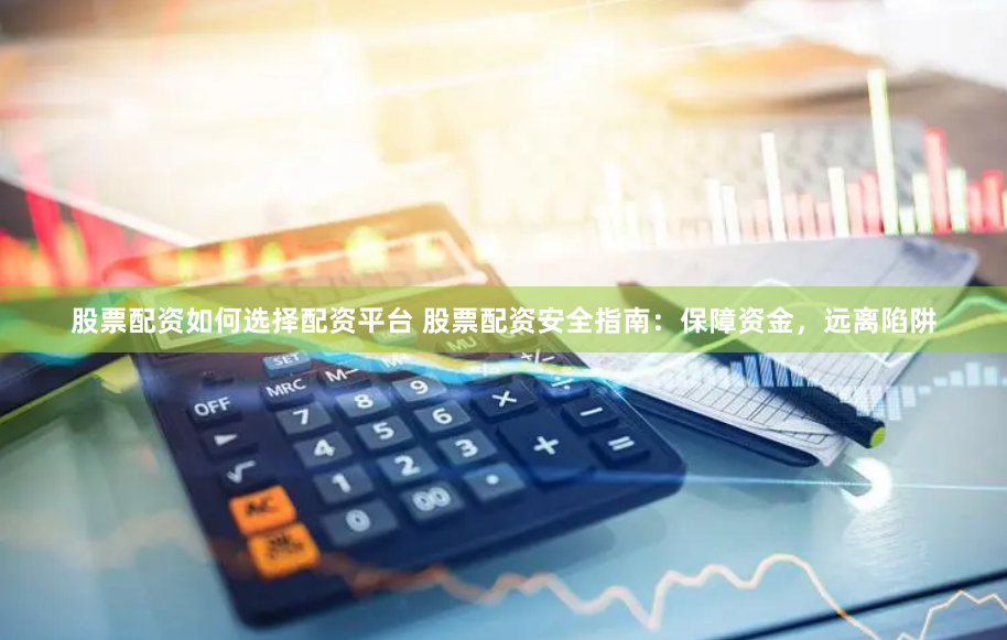股票配资如何选择配资平台 股票配资安全指南：保障资金，远离陷阱