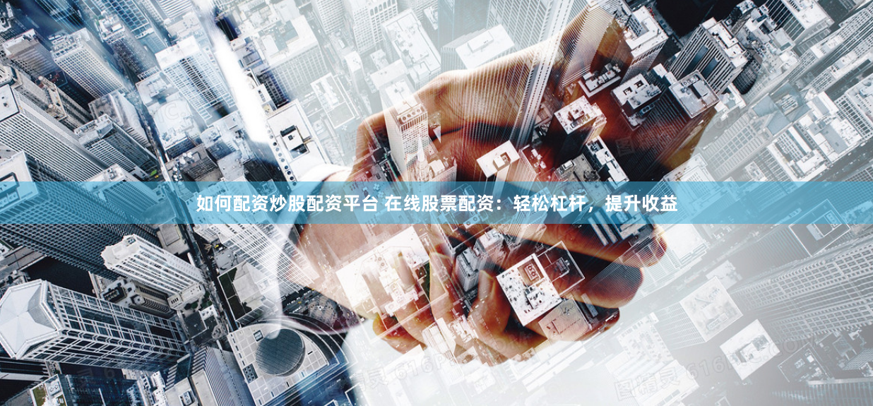 如何配资炒股配资平台 在线股票配资：轻松杠杆，提升收益
