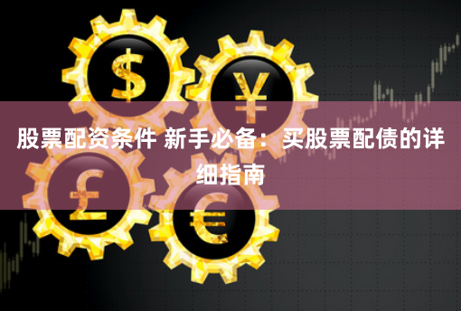股票配资条件 新手必备：买股票配债的详细指南