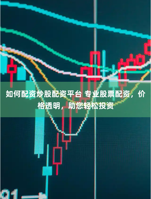 如何配资炒股配资平台 专业股票配资，价格透明，助您轻松投资