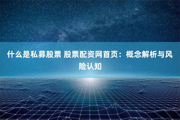 什么是私募股票 股票配资网首页：概念解析与风险认知