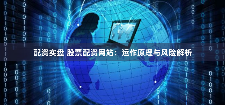 配资实盘 股票配资网站：运作原理与风险解析