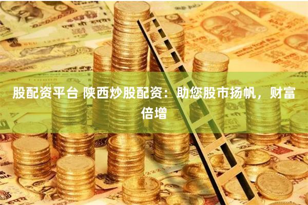 股配资平台 陕西炒股配资：助您股市扬帆，财富倍增