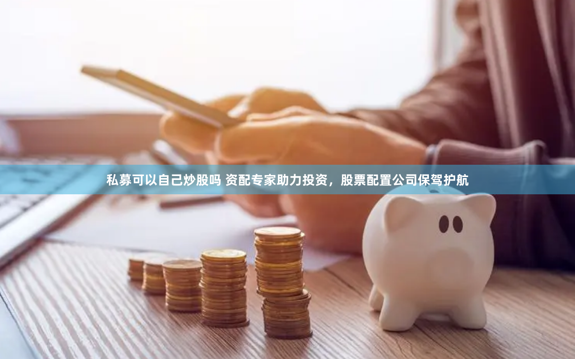 私募可以自己炒股吗 资配专家助力投资，股票配置公司保驾护航
