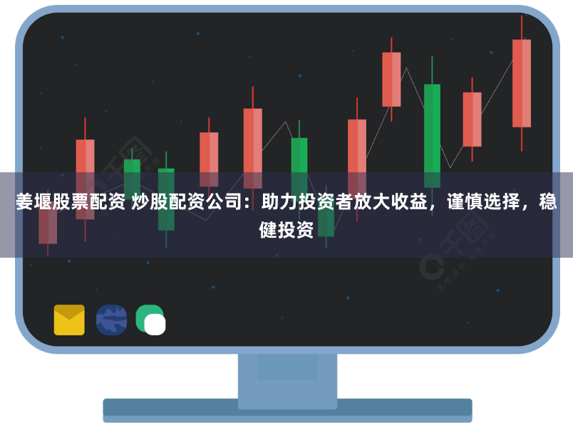 姜堰股票配资 炒股配资公司：助力投资者放大收益，谨慎选择，稳健投资