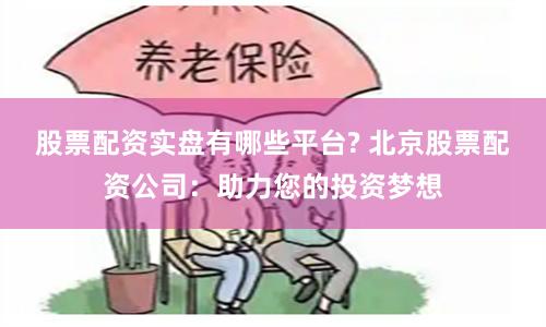 股票配资实盘有哪些平台? 北京股票配资公司：助力您的投资梦想
