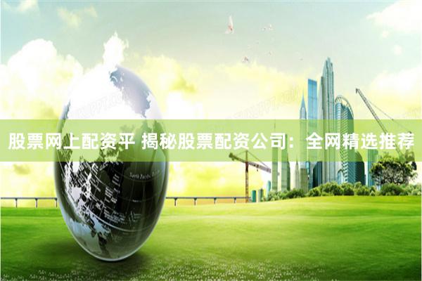 股票网上配资平 揭秘股票配资公司：全网精选推荐