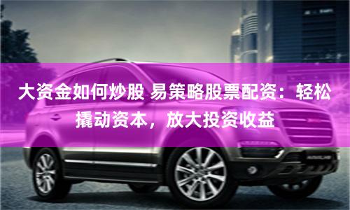 大资金如何炒股 易策略股票配资：轻松撬动资本，放大投资收益