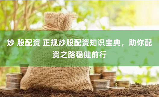 炒 股配资 正规炒股配资知识宝典，助你配资之路稳健前行