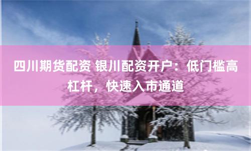 四川期货配资 银川配资开户：低门槛高杠杆，快速入市通道