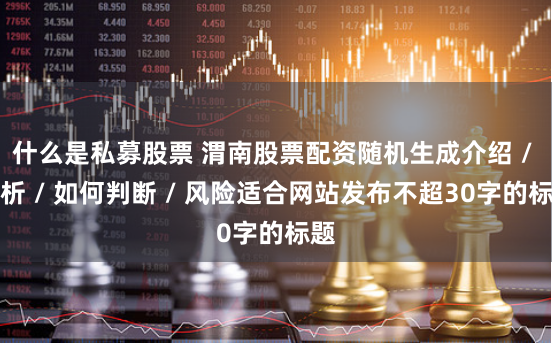 什么是私募股票 渭南股票配资随机生成介绍 / 分析 / 如何判断 / 风险适合网站发布不超30字的标题