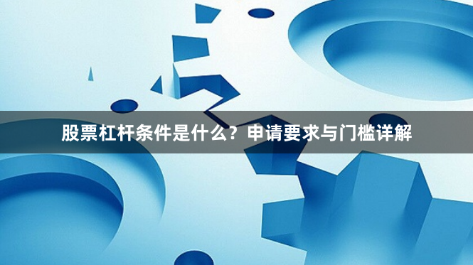 股票杠杆条件是什么？申请要求与门槛详解