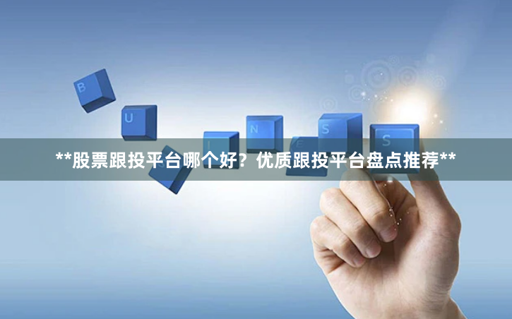 **股票跟投平台哪个好？优质跟投平台盘点推荐**