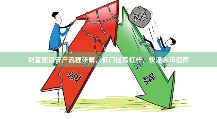 财富配资开户流程详解，低门槛高杠杆，快速入市指南