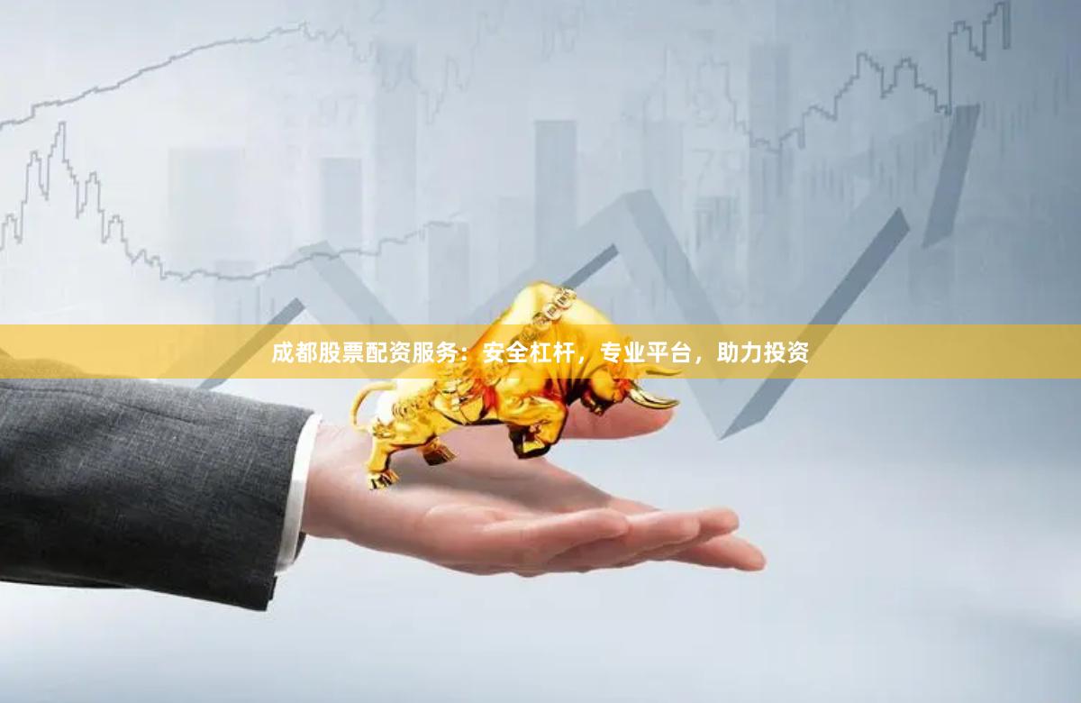 成都股票配资服务：安全杠杆，专业平台，助力投资