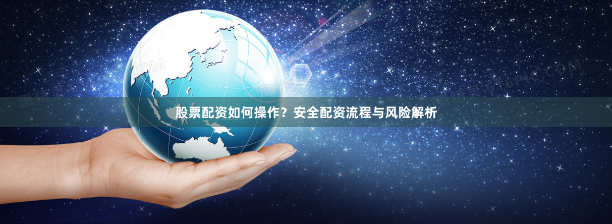 股票配资如何操作？安全配资流程与风险解析