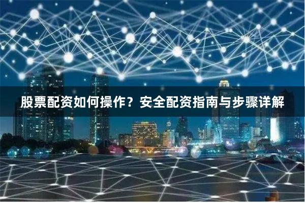 股票配资如何操作？安全配资指南与步骤详解