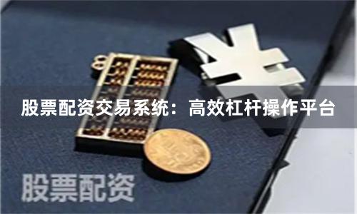 股票配资交易系统：高效杠杆操作平台