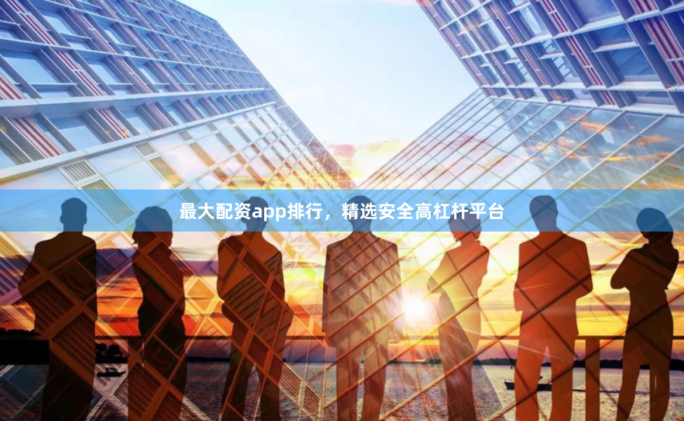 最大配资app排行，精选安全高杠杆平台