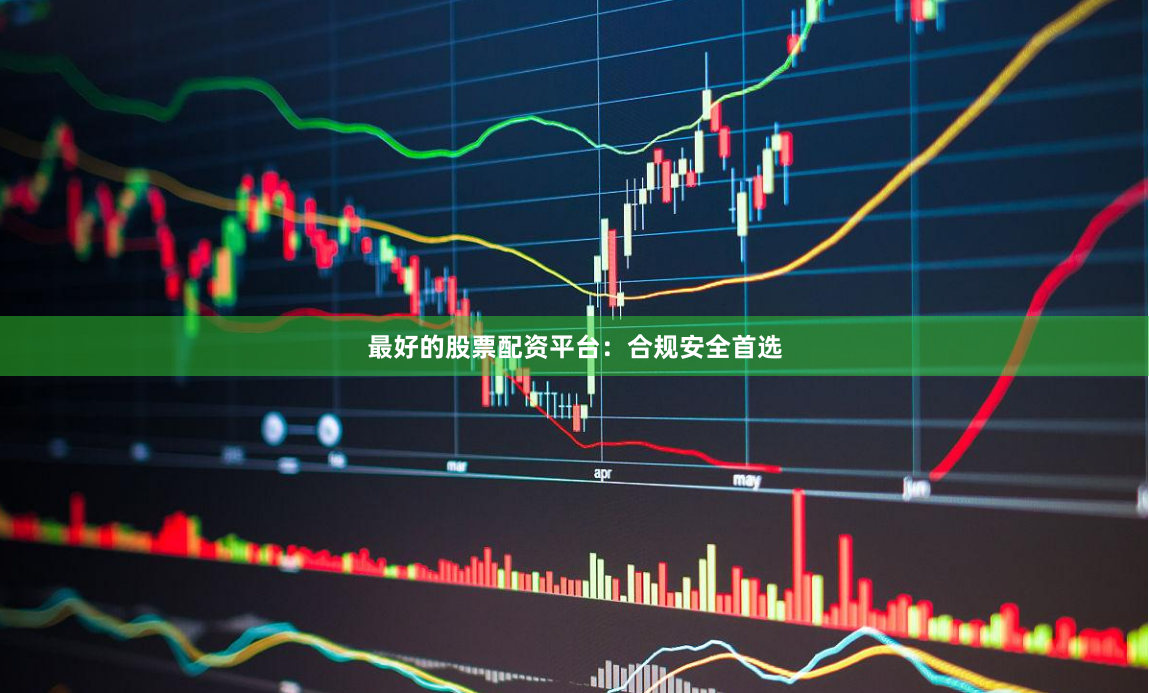 最好的股票配资平台：合规安全首选
