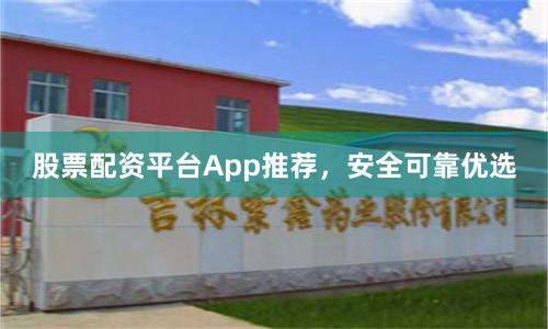 股票配资平台App推荐，安全可靠优选